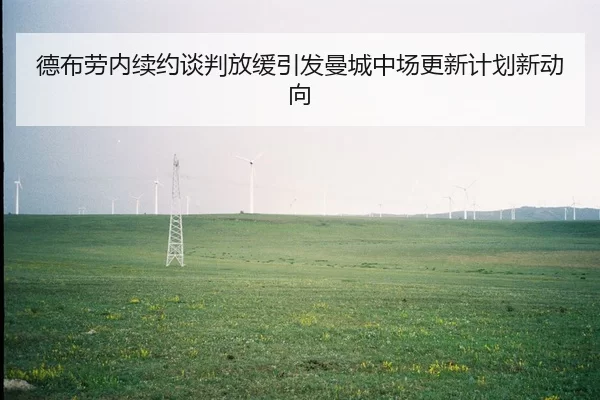 德布劳内续约谈判放缓引发曼城中场更新计划新动向