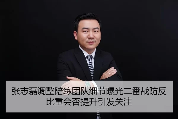 张志磊调整陪练团队细节曝光二番战防反比重会否提升引发关注