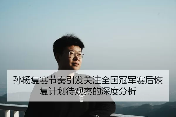 孙杨复赛节奏引发关注全国冠军赛后恢复计划待观察的深度分析