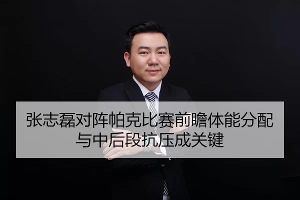 张志磊对阵帕克比赛前瞻体能分配与中后段抗压成关键