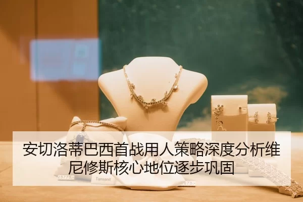 安切洛蒂巴西首战用人策略深度分析维尼修斯核心地位逐步巩固