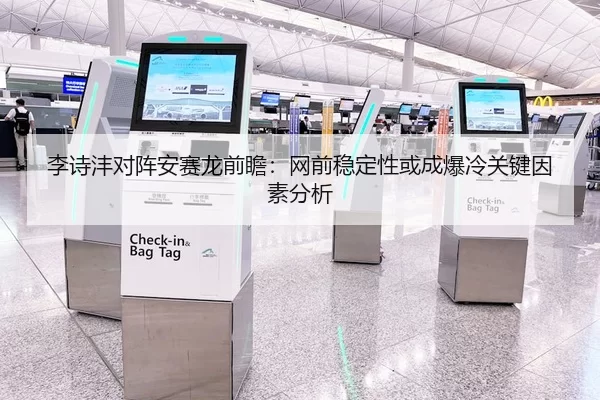 李诗沣对阵安赛龙前瞻：网前稳定性或成爆冷关键因素分析