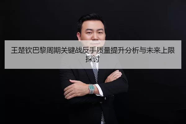 王楚钦巴黎周期关键战反手质量提升分析与未来上限探讨