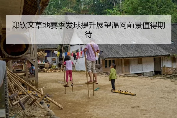 郑钦文草地赛季发球提升展望温网前景值得期待