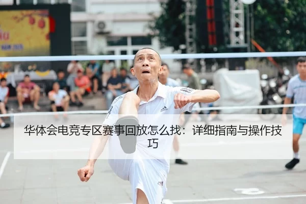 华体会电竞专区赛事回放怎么找：详细指南与操作技巧