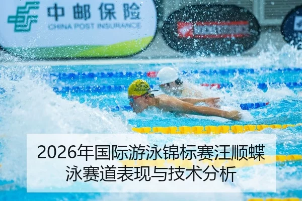 2026年国际游泳锦标赛汪顺蝶泳赛道表现与技术分析