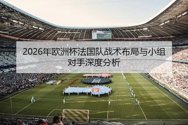 2026年欧洲杯法国队战术布局与小组对手深度分析
