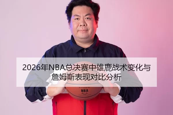 2026年NBA总决赛中雄鹿战术变化与詹姆斯表现对比分析