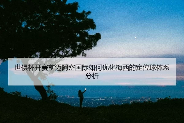 shi-ju-bei-kai-sai-qian-mai-a-mi-guo-ji-ru-he-you-hua-mei-xi-de-ding-wei-qiu-ti-xi-fen-xi-2-400.jpg