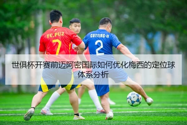 世俱杯开赛前迈阿密国际如何优化梅西的定位球体系分析