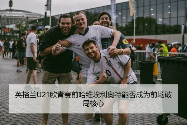 英格兰U21欧青赛前哈维埃利奥特能否成为前场破局核心