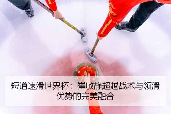 短道速滑世界杯：崔敏静超越战术与领滑优势的完美融合