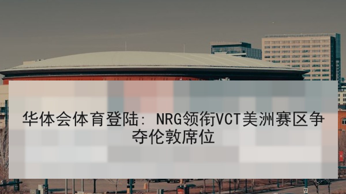 华体会体育登陆: NRG领衔VCT美洲赛区争夺伦敦席位