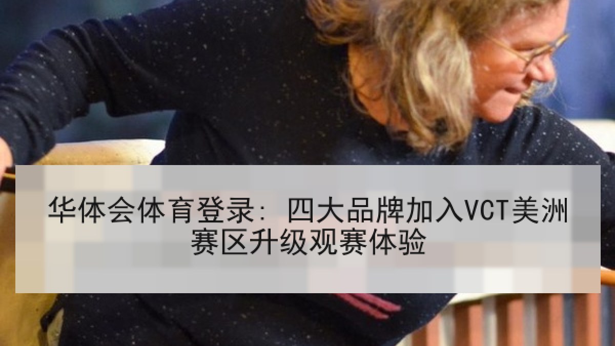 华体会体育登录: 四大品牌加入VCT美洲赛区升级观赛体验