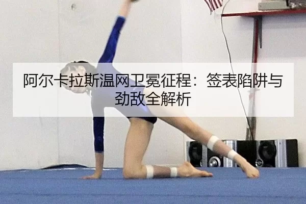 阿尔卡拉斯温网卫冕征程：签表陷阱与劲敌全解析
