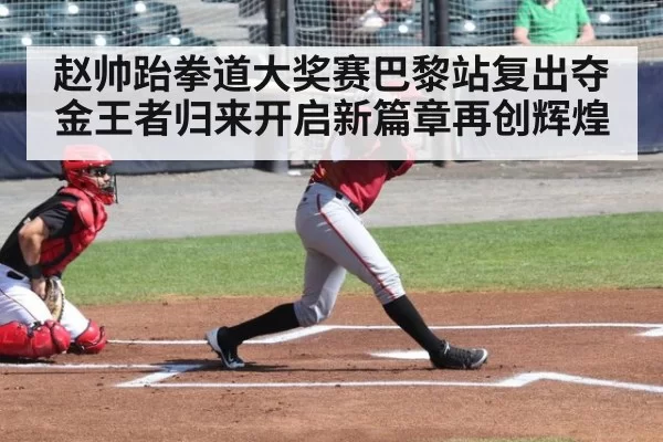 赵帅跆拳道大奖赛巴黎站复出夺金王者归来开启新篇章再创辉煌