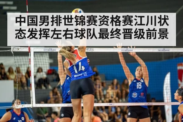 中国男排世锦赛资格赛江川状态发挥左右球队最终晋级前景