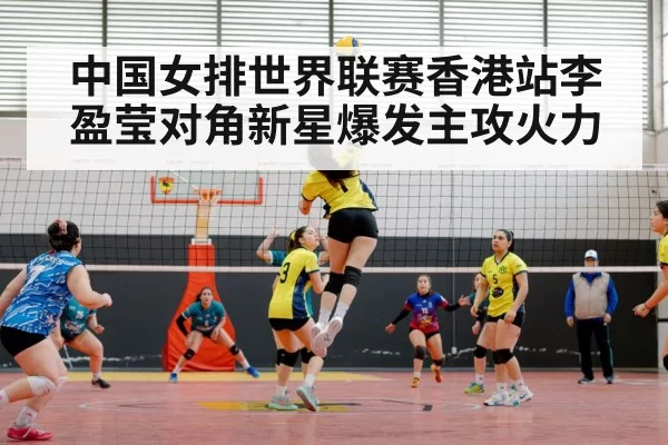 中国女排世界联赛香港站李盈莹对角新星爆发主攻火力
