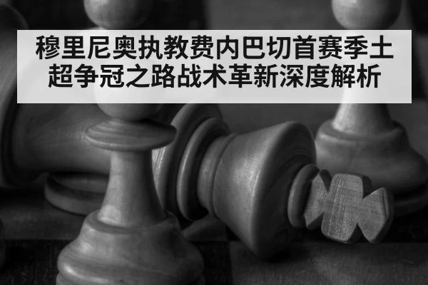 穆里尼奥执教费内巴切首赛季土超争冠之路战术革新深度解析