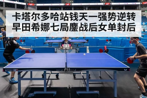 卡塔尔多哈站钱天一强势逆转早田希娜七局鏖战后女单封后