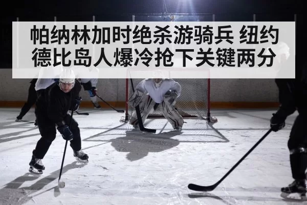 帕纳林加时绝杀游骑兵 纽约德比岛人爆冷抢下关键两分