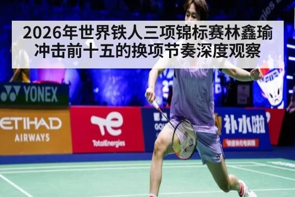 2026年世界铁人三项锦标赛林鑫瑜冲击前十五的换项节奏深度观察