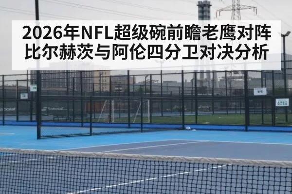 2026年NFL超级碗前瞻老鹰对阵比尔赫茨与阿伦四分卫对决分析