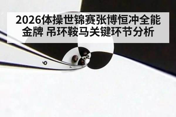 2026体操世锦赛张博恒冲全能金牌 吊环鞍马关键环节分析